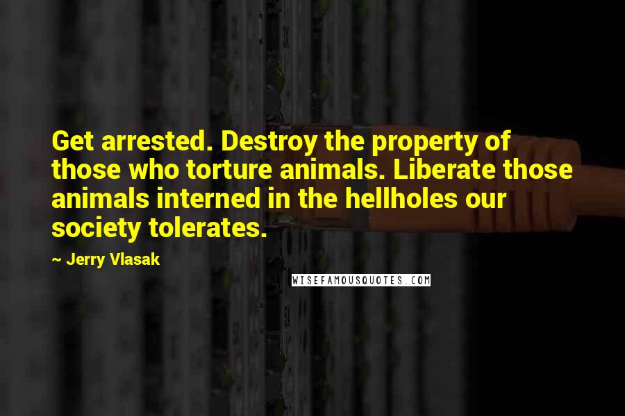 Jerry Vlasak Quotes: Get arrested. Destroy the property of those who torture animals. Liberate those animals interned in the hellholes our society tolerates.