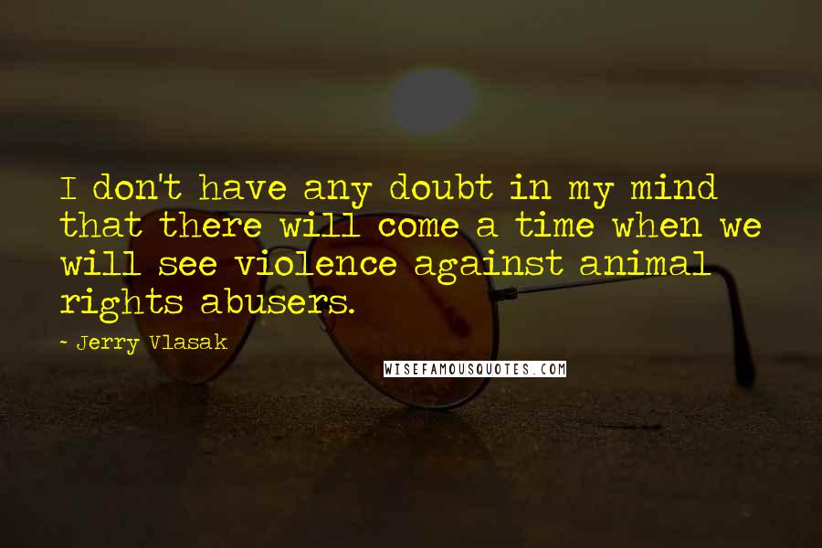 Jerry Vlasak Quotes: I don't have any doubt in my mind that there will come a time when we will see violence against animal rights abusers.