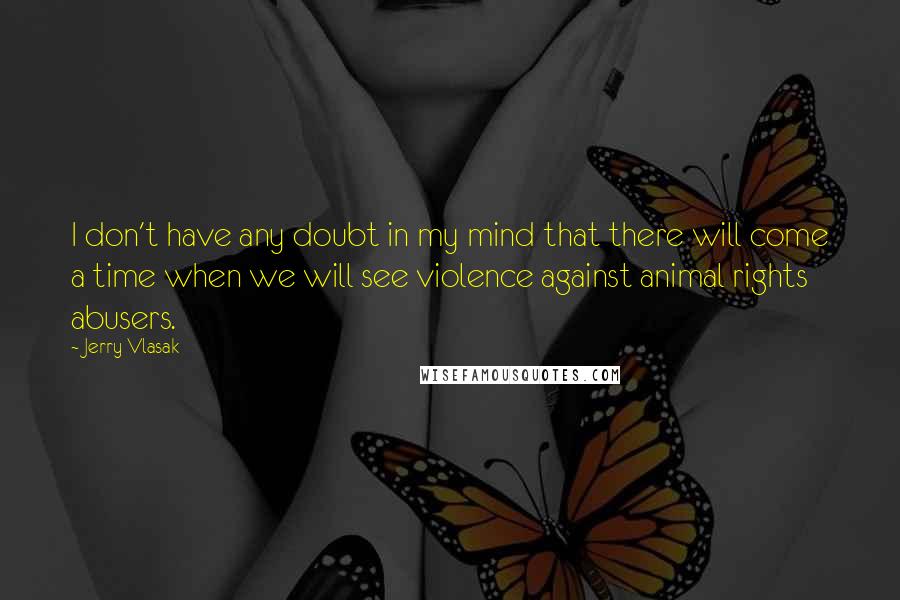 Jerry Vlasak Quotes: I don't have any doubt in my mind that there will come a time when we will see violence against animal rights abusers.