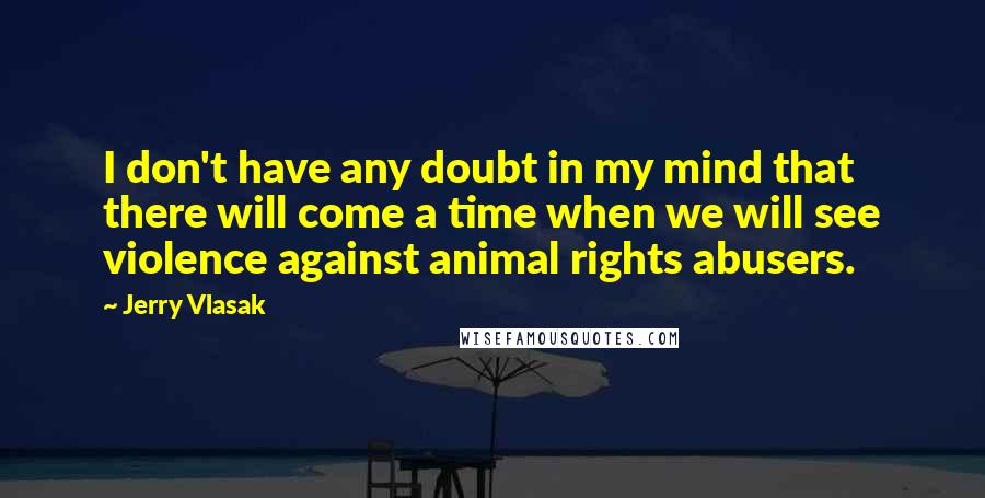 Jerry Vlasak Quotes: I don't have any doubt in my mind that there will come a time when we will see violence against animal rights abusers.