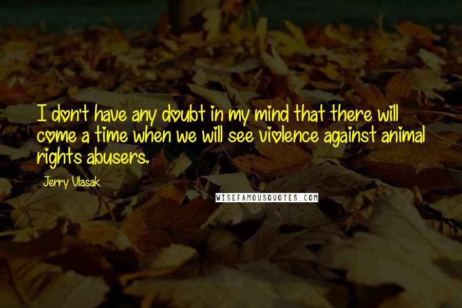 Jerry Vlasak Quotes: I don't have any doubt in my mind that there will come a time when we will see violence against animal rights abusers.