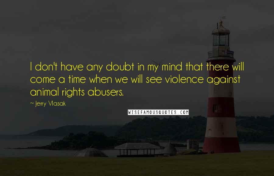 Jerry Vlasak Quotes: I don't have any doubt in my mind that there will come a time when we will see violence against animal rights abusers.