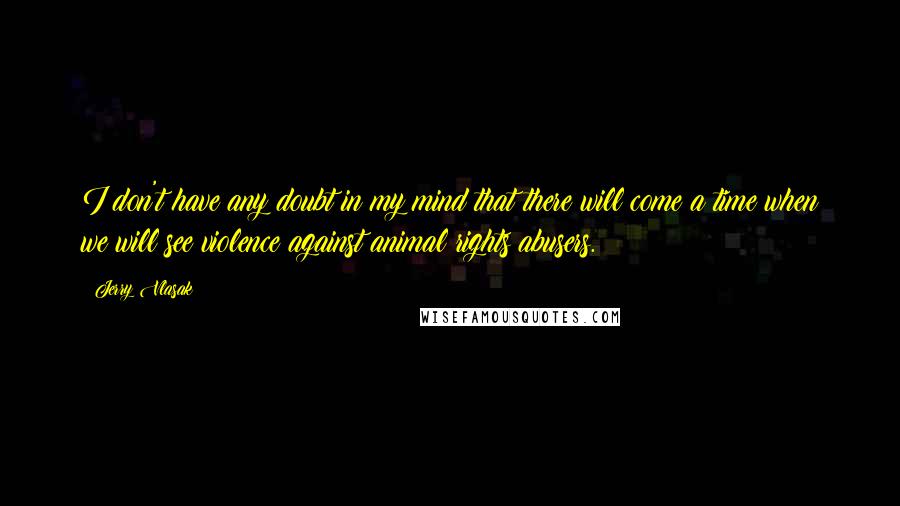 Jerry Vlasak Quotes: I don't have any doubt in my mind that there will come a time when we will see violence against animal rights abusers.