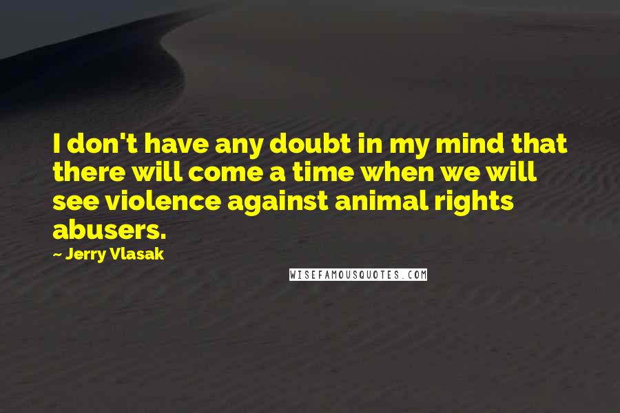 Jerry Vlasak Quotes: I don't have any doubt in my mind that there will come a time when we will see violence against animal rights abusers.