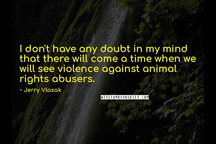 Jerry Vlasak Quotes: I don't have any doubt in my mind that there will come a time when we will see violence against animal rights abusers.