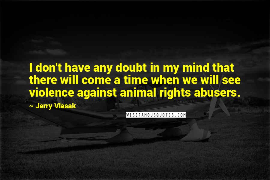 Jerry Vlasak Quotes: I don't have any doubt in my mind that there will come a time when we will see violence against animal rights abusers.