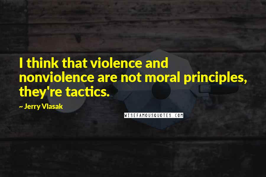 Jerry Vlasak Quotes: I think that violence and nonviolence are not moral principles, they're tactics.