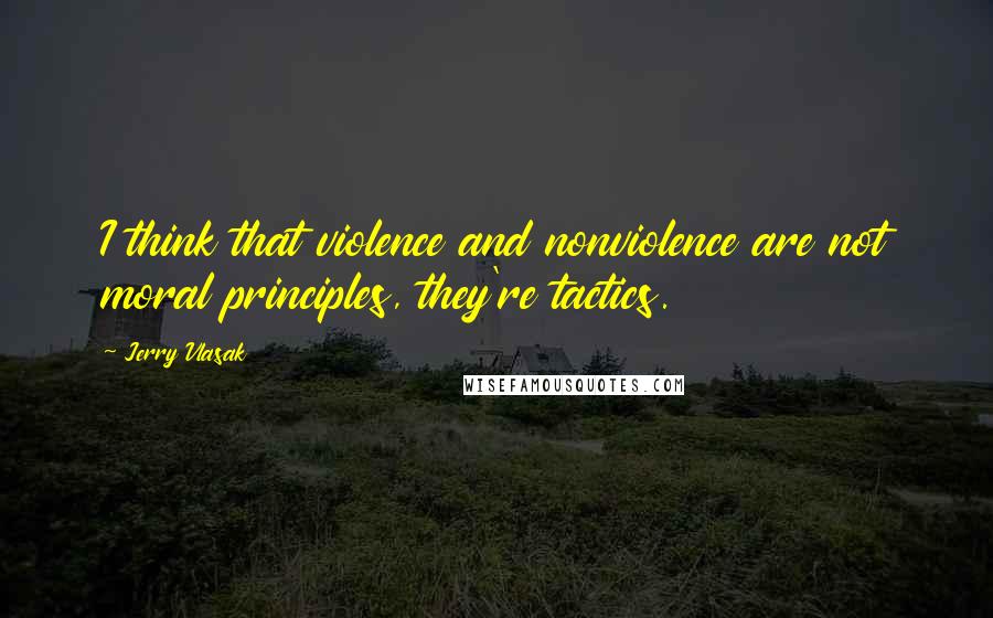 Jerry Vlasak Quotes: I think that violence and nonviolence are not moral principles, they're tactics.