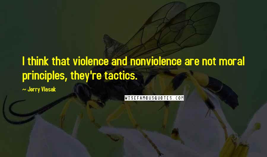 Jerry Vlasak Quotes: I think that violence and nonviolence are not moral principles, they're tactics.