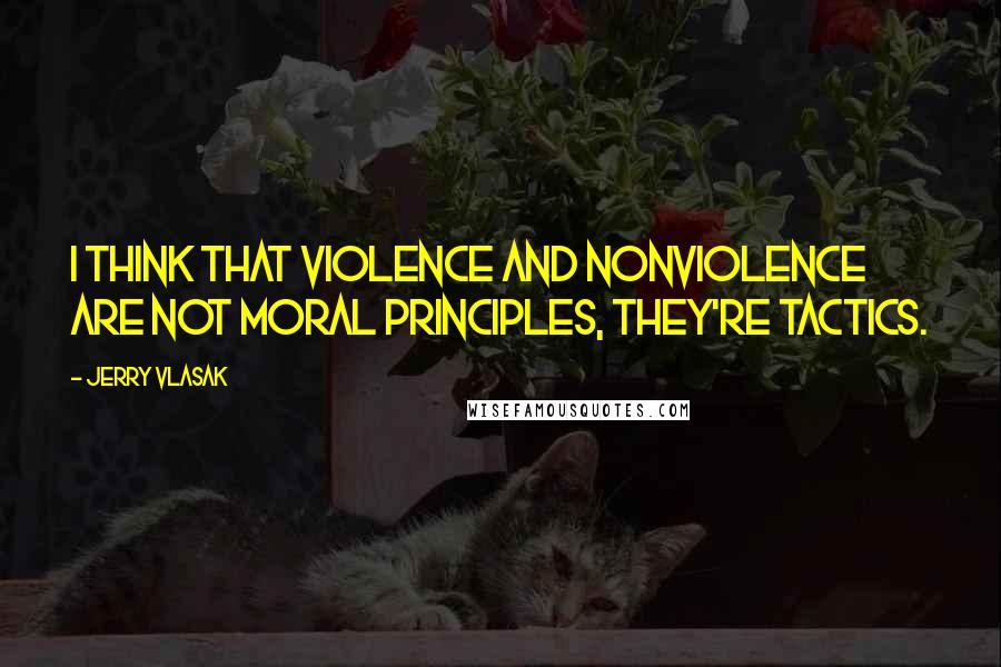 Jerry Vlasak Quotes: I think that violence and nonviolence are not moral principles, they're tactics.