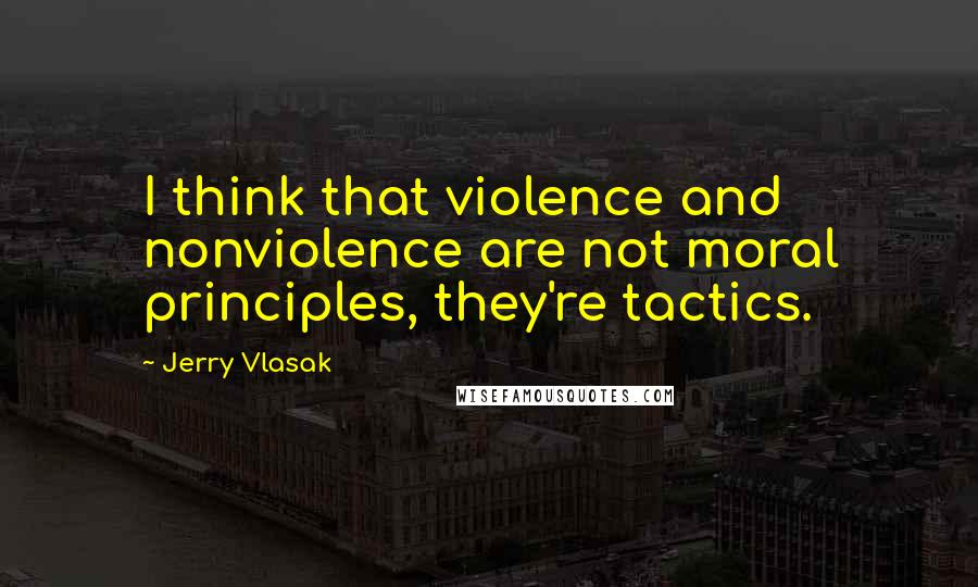 Jerry Vlasak Quotes: I think that violence and nonviolence are not moral principles, they're tactics.