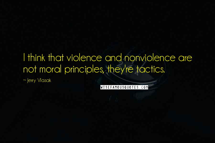 Jerry Vlasak Quotes: I think that violence and nonviolence are not moral principles, they're tactics.