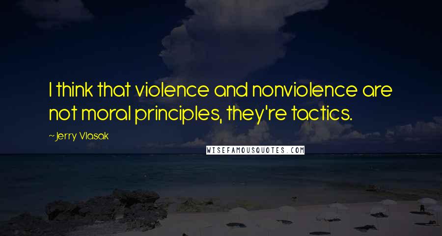 Jerry Vlasak Quotes: I think that violence and nonviolence are not moral principles, they're tactics.