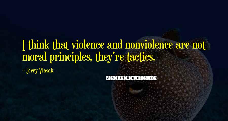 Jerry Vlasak Quotes: I think that violence and nonviolence are not moral principles, they're tactics.