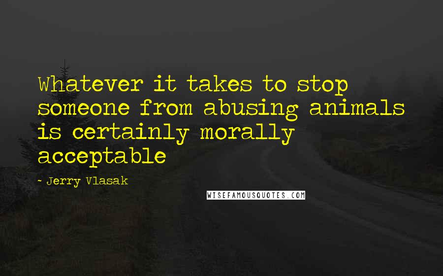 Jerry Vlasak Quotes: Whatever it takes to stop someone from abusing animals is certainly morally acceptable