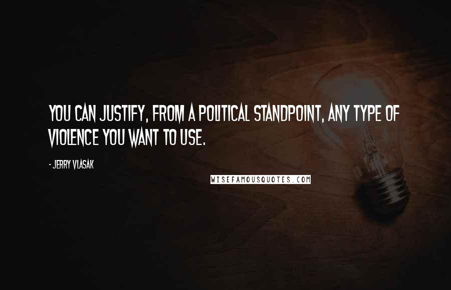 Jerry Vlasak Quotes: You can justify, from a political standpoint, any type of violence you want to use.