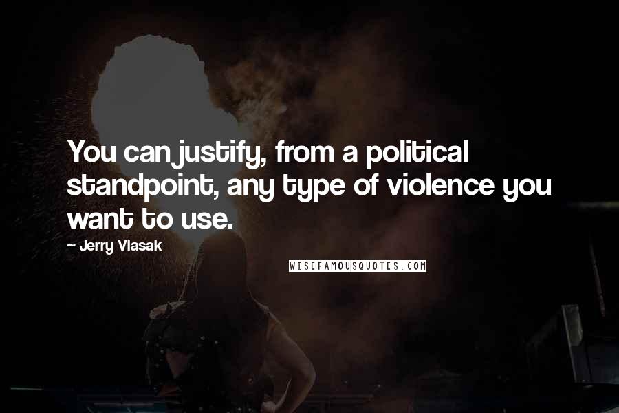 Jerry Vlasak Quotes: You can justify, from a political standpoint, any type of violence you want to use.