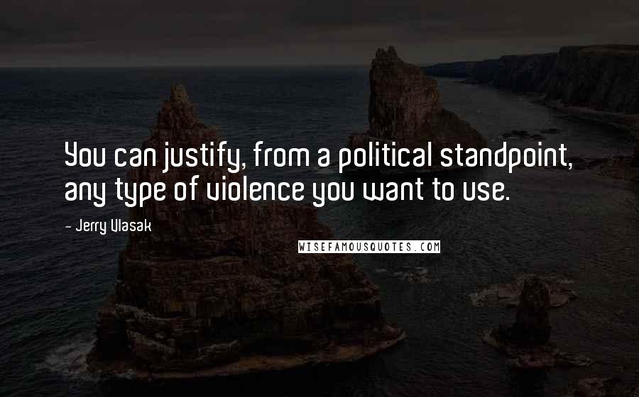 Jerry Vlasak Quotes: You can justify, from a political standpoint, any type of violence you want to use.