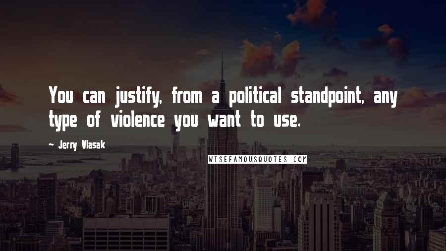 Jerry Vlasak Quotes: You can justify, from a political standpoint, any type of violence you want to use.