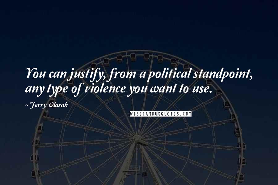 Jerry Vlasak Quotes: You can justify, from a political standpoint, any type of violence you want to use.