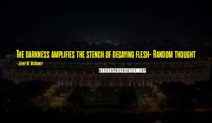 Jerry W. McKinney Quotes: The darkness amplifies the stench of decaying flesh- Random thought