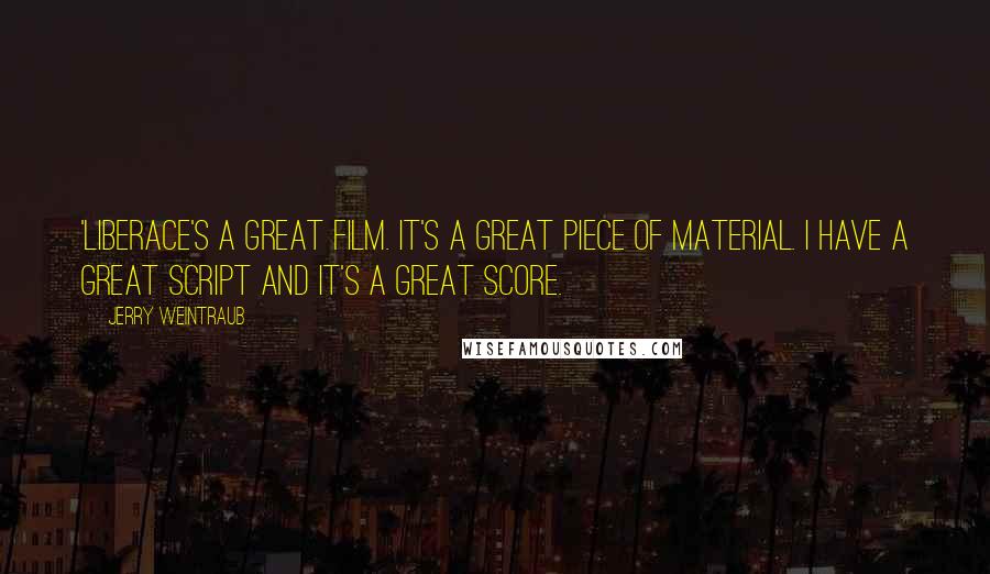 Jerry Weintraub Quotes: 'Liberace's a great film. It's a great piece of material. I have a great script and it's a great score.