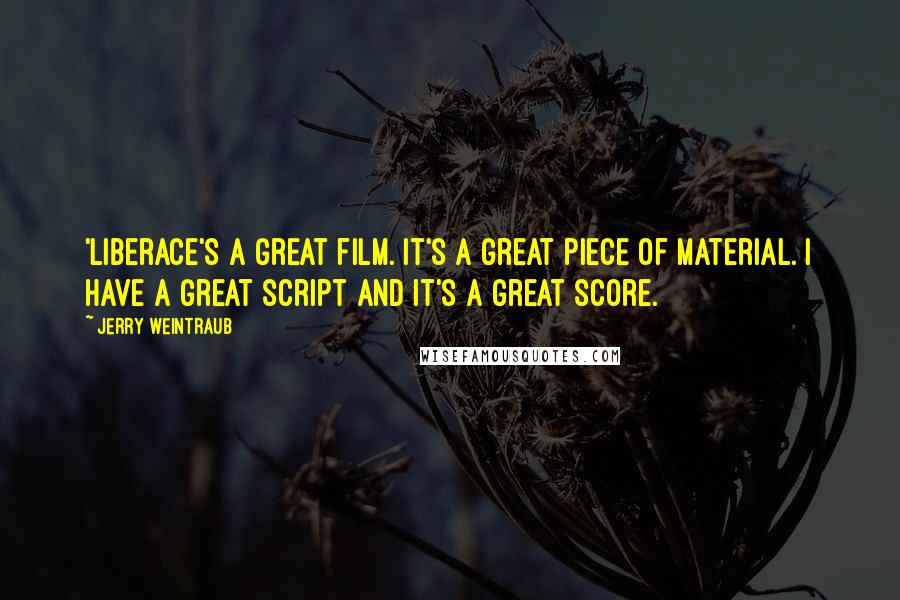 Jerry Weintraub Quotes: 'Liberace's a great film. It's a great piece of material. I have a great script and it's a great score.