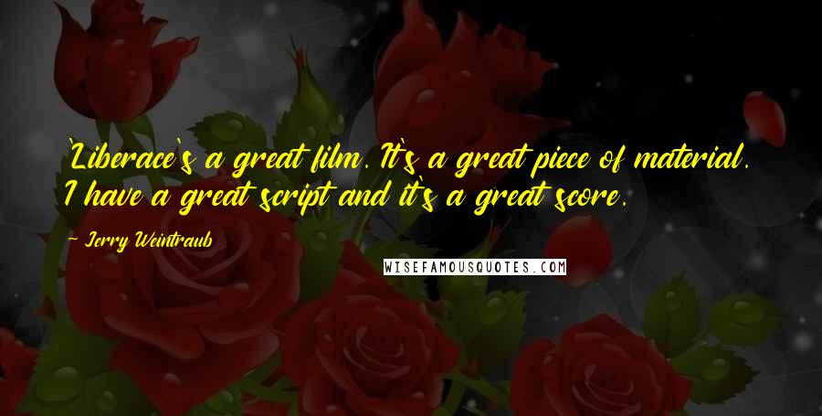 Jerry Weintraub Quotes: 'Liberace's a great film. It's a great piece of material. I have a great script and it's a great score.