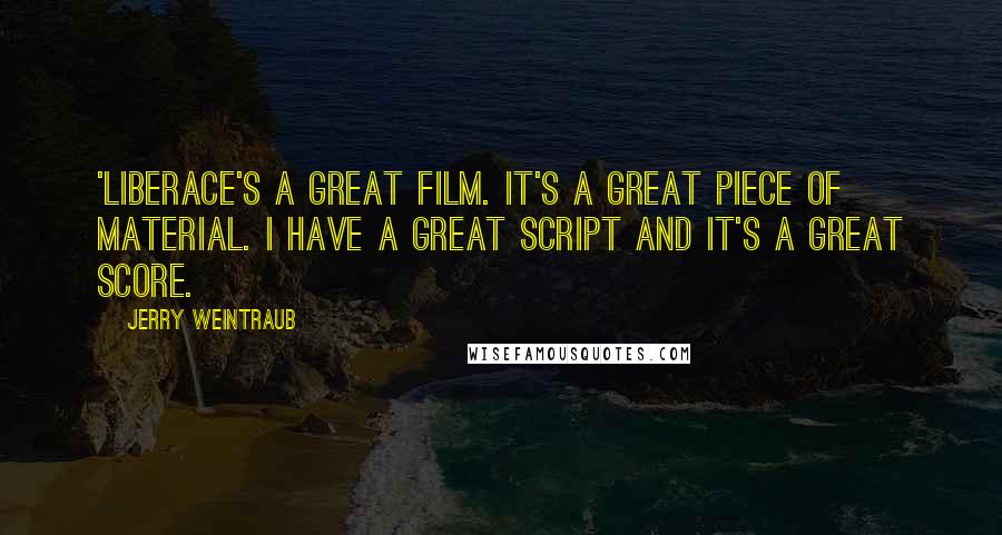 Jerry Weintraub Quotes: 'Liberace's a great film. It's a great piece of material. I have a great script and it's a great score.