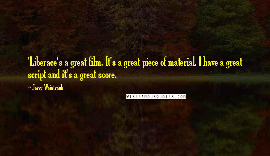 Jerry Weintraub Quotes: 'Liberace's a great film. It's a great piece of material. I have a great script and it's a great score.