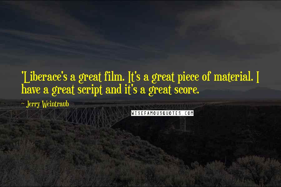 Jerry Weintraub Quotes: 'Liberace's a great film. It's a great piece of material. I have a great script and it's a great score.