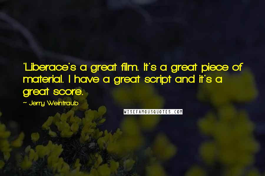 Jerry Weintraub Quotes: 'Liberace's a great film. It's a great piece of material. I have a great script and it's a great score.