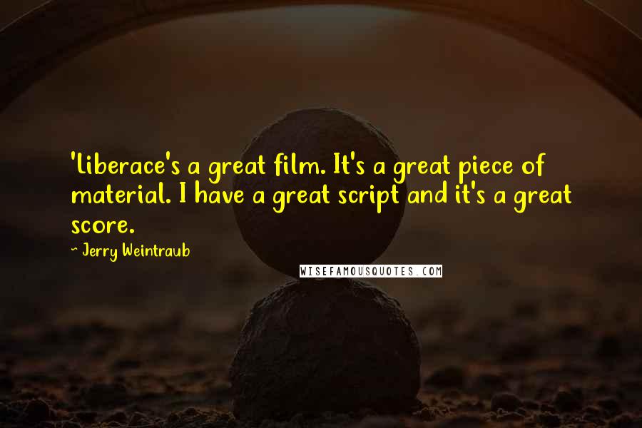 Jerry Weintraub Quotes: 'Liberace's a great film. It's a great piece of material. I have a great script and it's a great score.