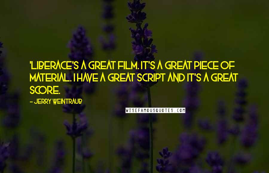 Jerry Weintraub Quotes: 'Liberace's a great film. It's a great piece of material. I have a great script and it's a great score.