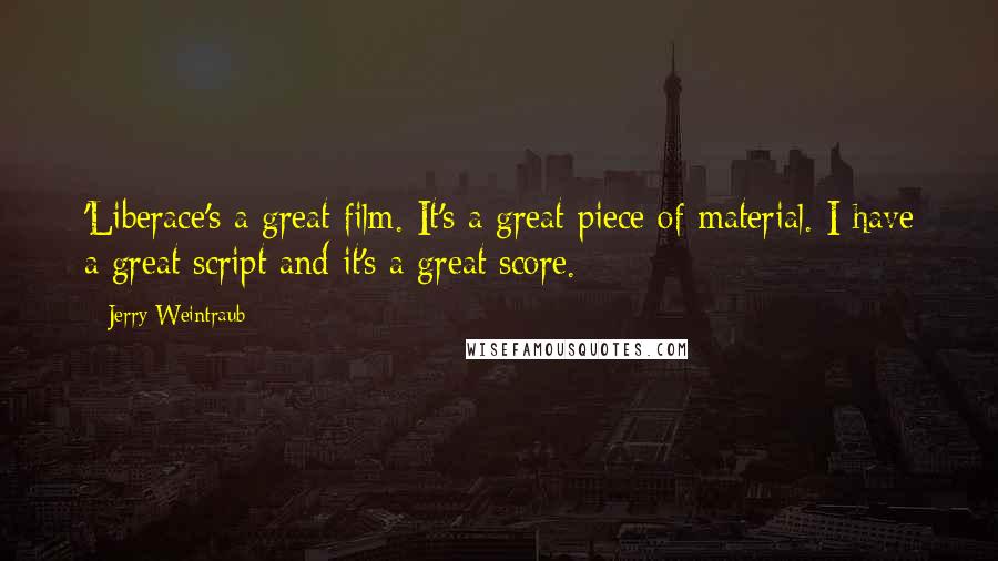 Jerry Weintraub Quotes: 'Liberace's a great film. It's a great piece of material. I have a great script and it's a great score.