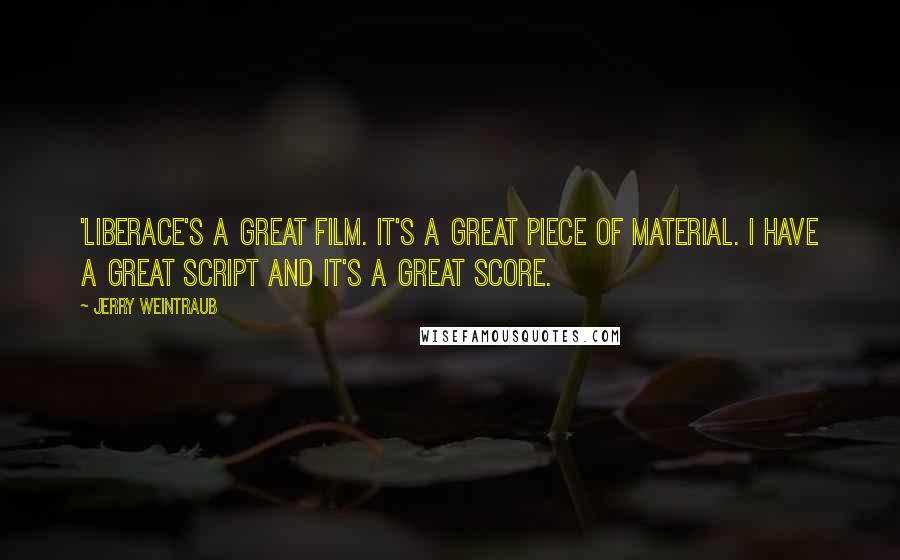 Jerry Weintraub Quotes: 'Liberace's a great film. It's a great piece of material. I have a great script and it's a great score.