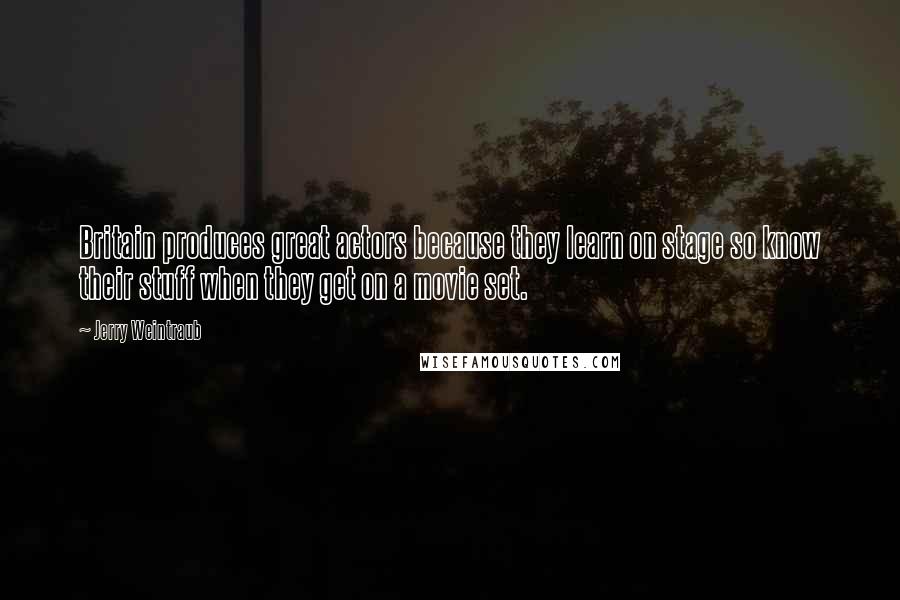 Jerry Weintraub Quotes: Britain produces great actors because they learn on stage so know their stuff when they get on a movie set.