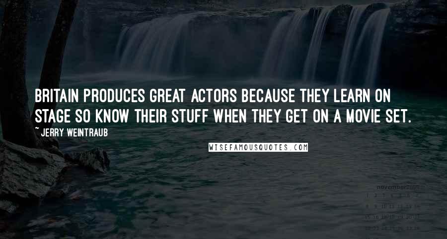 Jerry Weintraub Quotes: Britain produces great actors because they learn on stage so know their stuff when they get on a movie set.