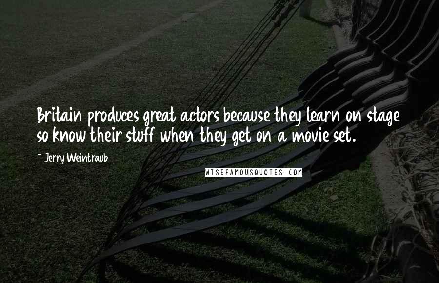 Jerry Weintraub Quotes: Britain produces great actors because they learn on stage so know their stuff when they get on a movie set.