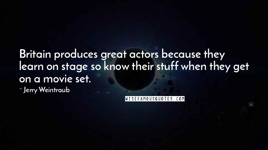 Jerry Weintraub Quotes: Britain produces great actors because they learn on stage so know their stuff when they get on a movie set.