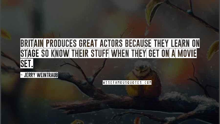 Jerry Weintraub Quotes: Britain produces great actors because they learn on stage so know their stuff when they get on a movie set.