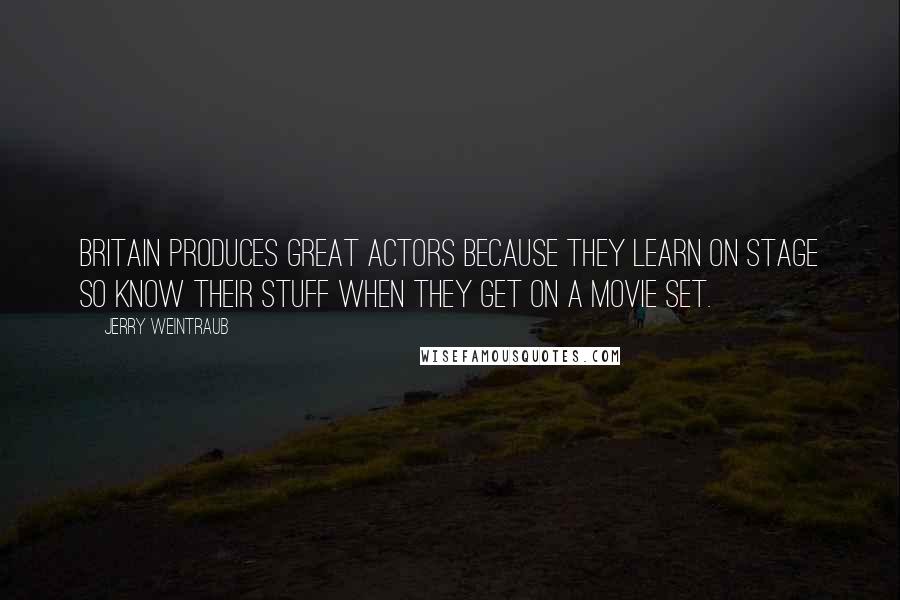 Jerry Weintraub Quotes: Britain produces great actors because they learn on stage so know their stuff when they get on a movie set.