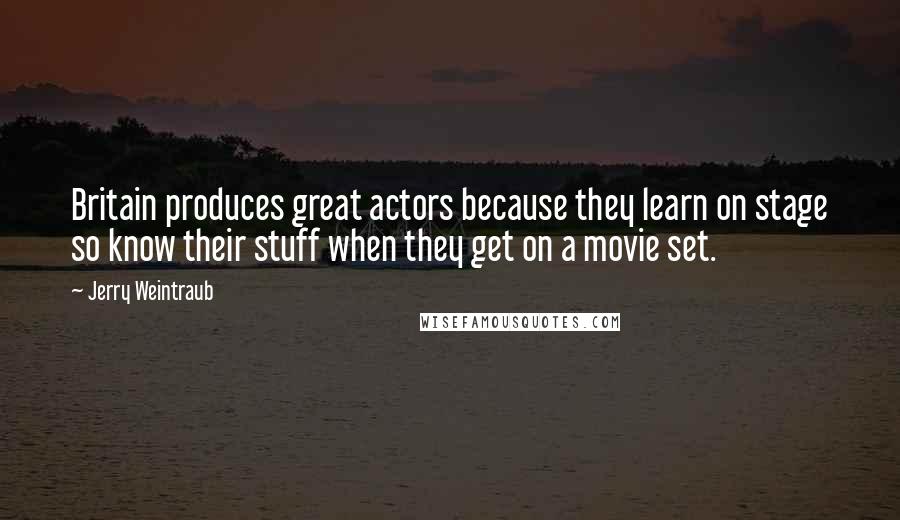 Jerry Weintraub Quotes: Britain produces great actors because they learn on stage so know their stuff when they get on a movie set.