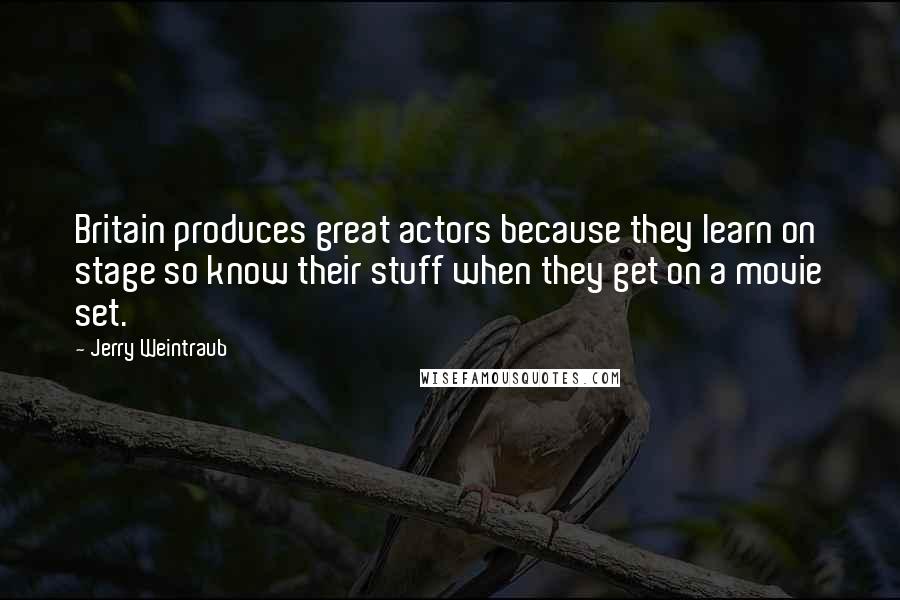 Jerry Weintraub Quotes: Britain produces great actors because they learn on stage so know their stuff when they get on a movie set.