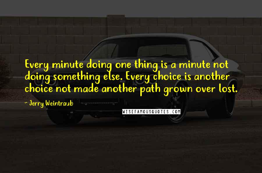 Jerry Weintraub Quotes: Every minute doing one thing is a minute not doing something else. Every choice is another choice not made another path grown over lost.