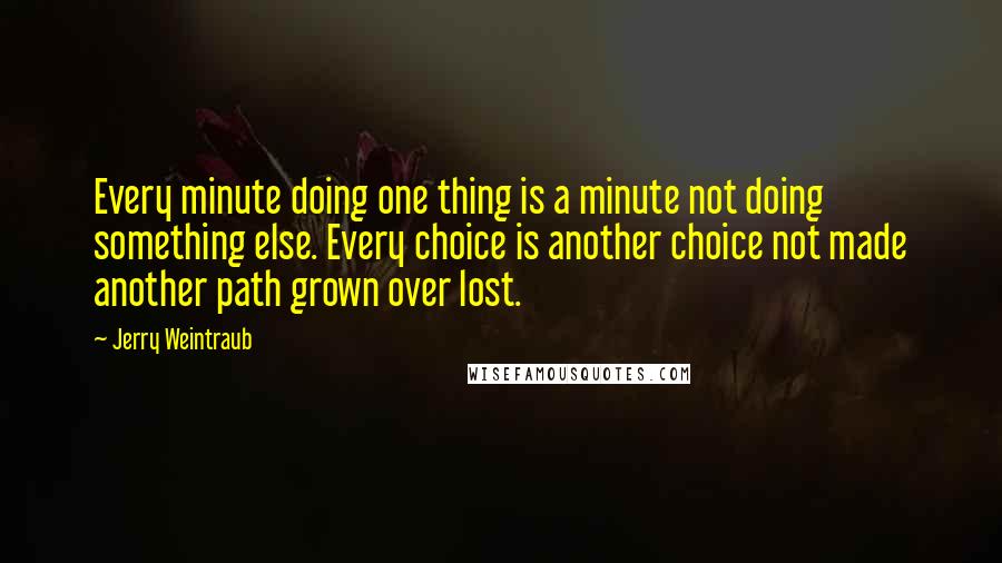 Jerry Weintraub Quotes: Every minute doing one thing is a minute not doing something else. Every choice is another choice not made another path grown over lost.