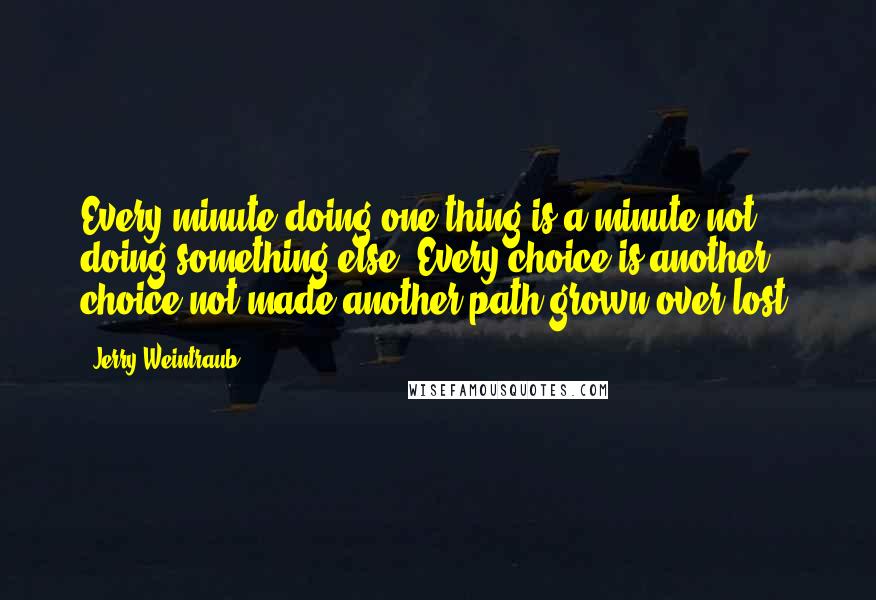 Jerry Weintraub Quotes: Every minute doing one thing is a minute not doing something else. Every choice is another choice not made another path grown over lost.