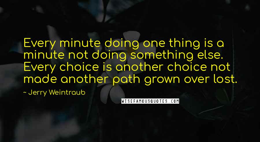 Jerry Weintraub Quotes: Every minute doing one thing is a minute not doing something else. Every choice is another choice not made another path grown over lost.