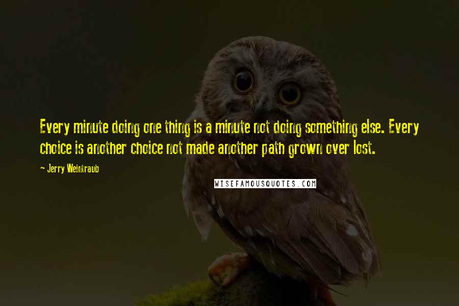 Jerry Weintraub Quotes: Every minute doing one thing is a minute not doing something else. Every choice is another choice not made another path grown over lost.