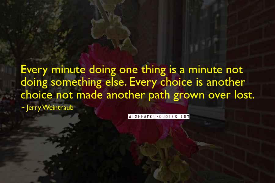 Jerry Weintraub Quotes: Every minute doing one thing is a minute not doing something else. Every choice is another choice not made another path grown over lost.